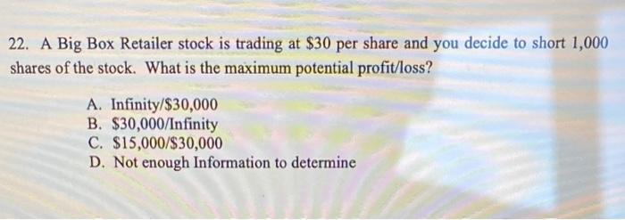 22. A Big Box Retailer stock is trading at $30 per share and you decide to short 1,000 shares of the stock.
