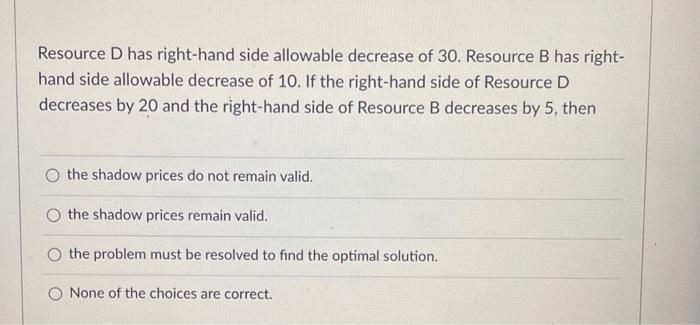 Resource D has right-hand side allowable decrease of 30. Resource B has right- hand side allowable decrease