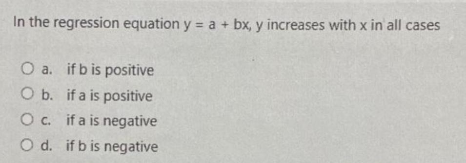 In the regression equation y = a + bx, y increases with x in all cases O a. O b. O c. O d. if b is positive