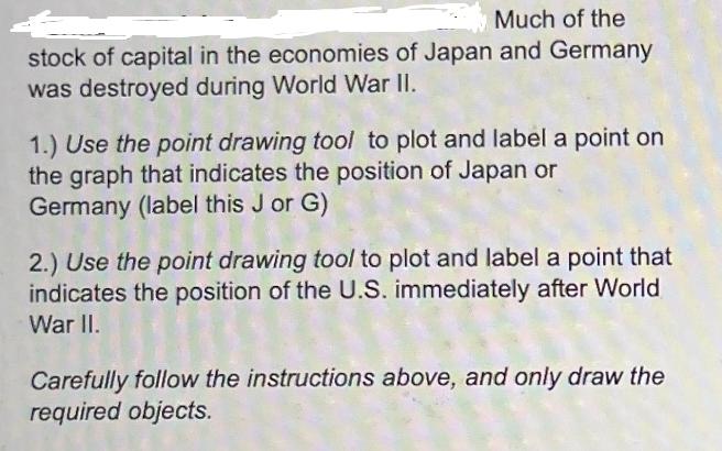 Much of the stock of capital in the economies of Japan and Germany was destroyed during World War II. 1.) Use