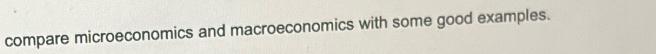 compare microeconomics and macroeconomics with some good examples.