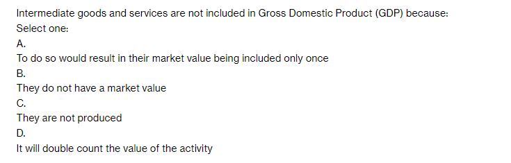 Intermediate goods and services are not included in Gross Domestic Product (GDP) because: Select one: A. To