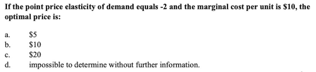 If the point price elasticity of demand equals -2 and the marginal cost per unit is $10, the optimal price