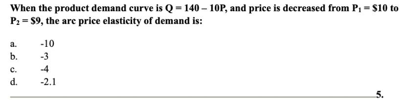 When the product demand curve is Q = 140-10P, and price is decreased from P = $10 to P = $9, the arc price
