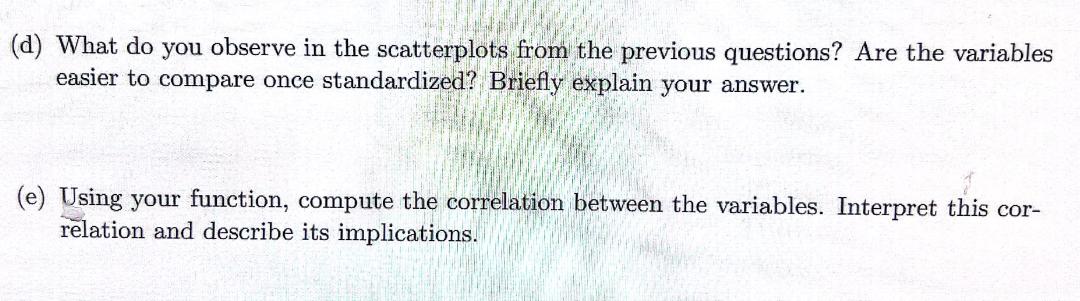 (d) What do you observe in the scatterplots from the previous questions? Are the variables easier to compare