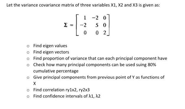 Let the variance covariance matrix of three variables X1, X2 and X3 is given as:  o Find eigen values o Find