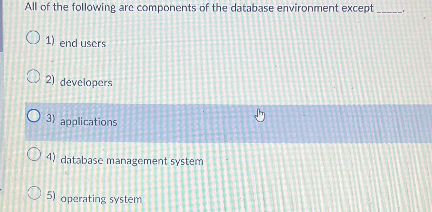 All of the following are components of the database environment except 1) end users O2) developers 3)