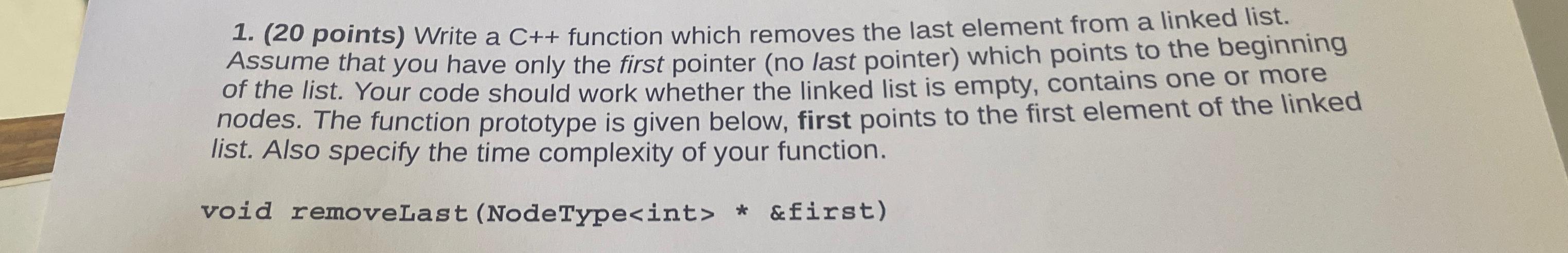 1. (20 points) Write a C++ function which removes the last element from a linked list. Assume that you have