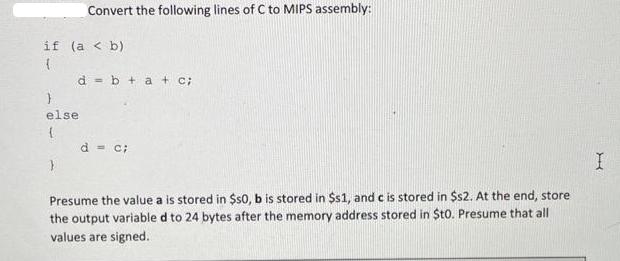 Convert the following lines of C to MIPS assembly: if (a < b) ( d = else { d = c; + C; Presume the value a is