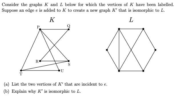 Consider the graphs K and L below for which the vertices of K have been labelled. Suppose an edge e is added
