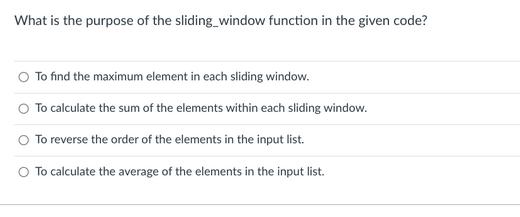 What is the purpose of the sliding window function in the given code? To find the maximum element in each