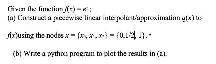 Given the function f(x) = ex; (a) Construct a piecewise linear interpolant/approximation q(x) to f(x)using