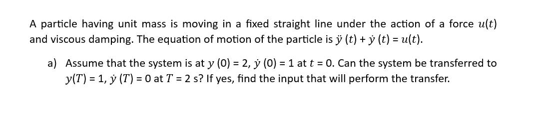 A particle having unit mass is moving in a fixed straight line under the action of a force u(t) and viscous