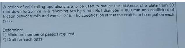 A series of cold rolling operations are to be used to reduce the thickness of a plate from 50 mm down to 25