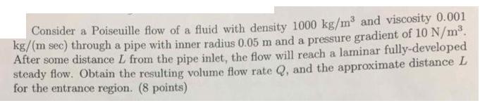 Consider a Poiseuille flow of a fluid with density 1000 kg/m and viscosity 0.001 kg/(m sec) through a pipe