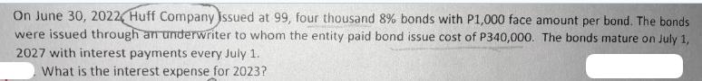 On June 30, 2022, Huff Company issued at 99, four thousand 8% bonds with P1,000 face amount per bond. The