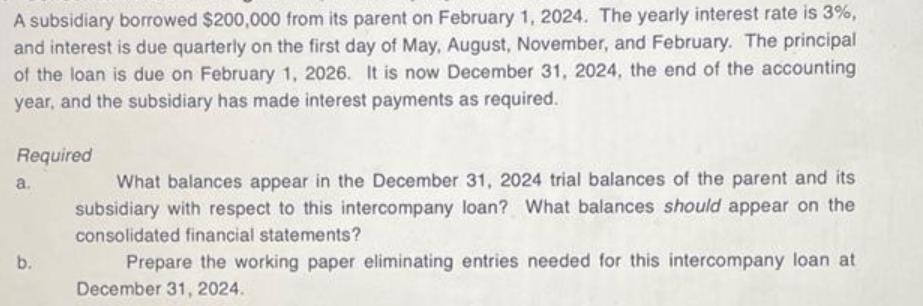 A subsidiary borrowed $200,000 from its parent on February 1, 2024. The yearly interest rate is 3%, and