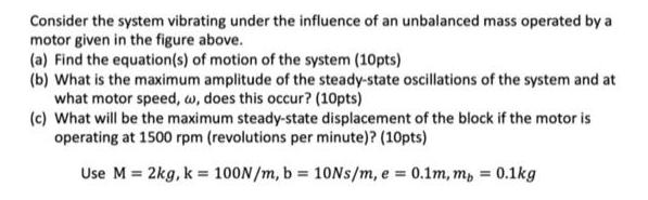 Consider the system vibrating under the influence of an unbalanced mass operated by a motor given in the