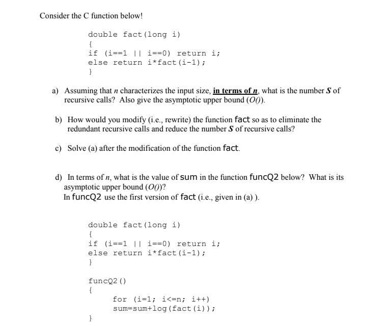 Consider the C function below! double fact (long i) { if (i==1 || i==0) return i; else return i*fact (i-1); }