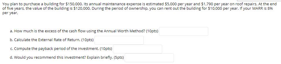 You plan to purchase a building for $150,000. Its annual maintenance expense is estimated $5,000 per year and