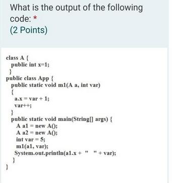 What is the output of the following code: * (2 Points) class A { public int x=1; } public class App{ public