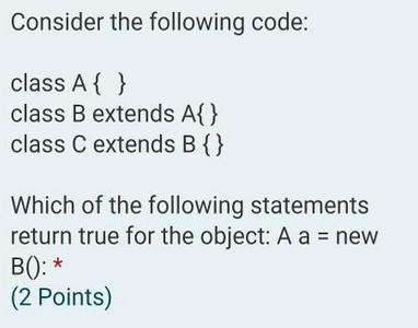 Consider the following code: class A { } class B extends A{} class C extends B {} Which of the following