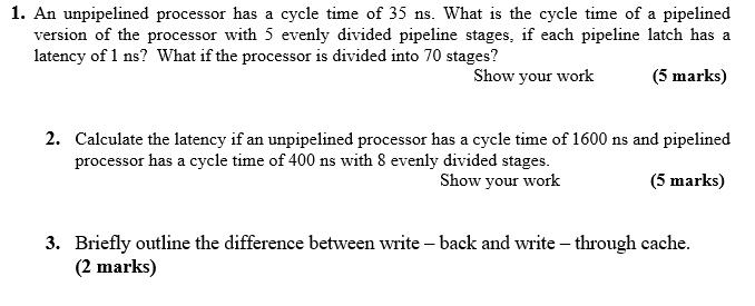 1. An unpipelined processor has a cycle time of 35 ns. What is the cycle time of a pipelined version of the