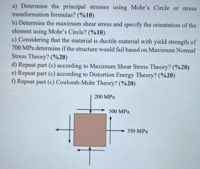 a) Determine the principal stresses using Mohr's Circle or stress transformation formulas? (%10) b) Determine