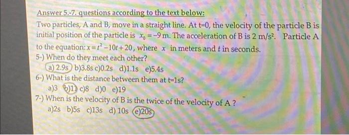 Answer 5.-7. questions according to the text below: Two particles, A and B, move in a straight line. At t=0,