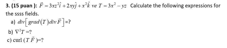 3. (15 puan ): F = 3x= + 2xyj +xk ve T = 3x-yz Calculate the following expressions for the ssss fields. a)