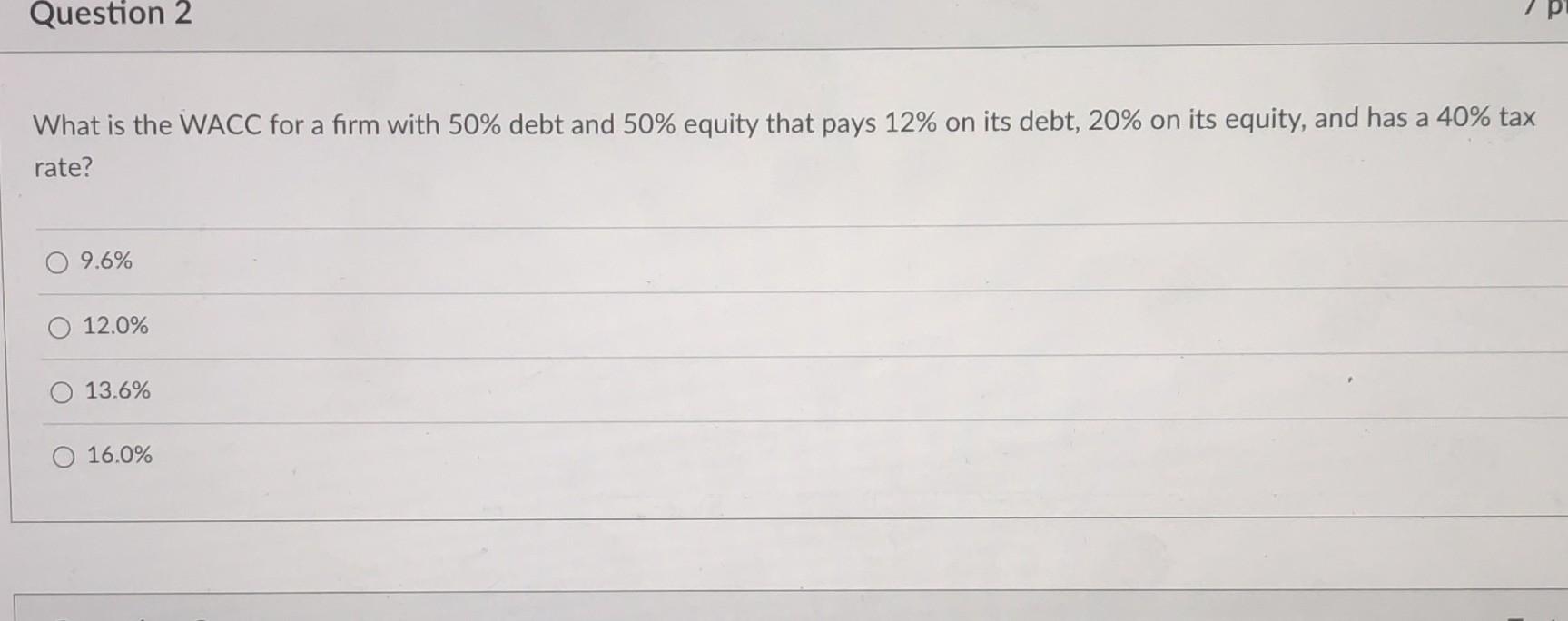 Question 2 What is the WACC for a firm with 50% debt and 50% equity that pays 12% on its debt, 20% on its