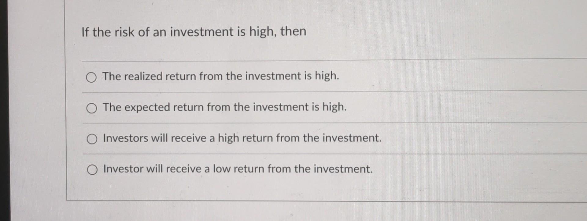 If the risk of an investment is high, then O The realized return from the investment is high. O The expected