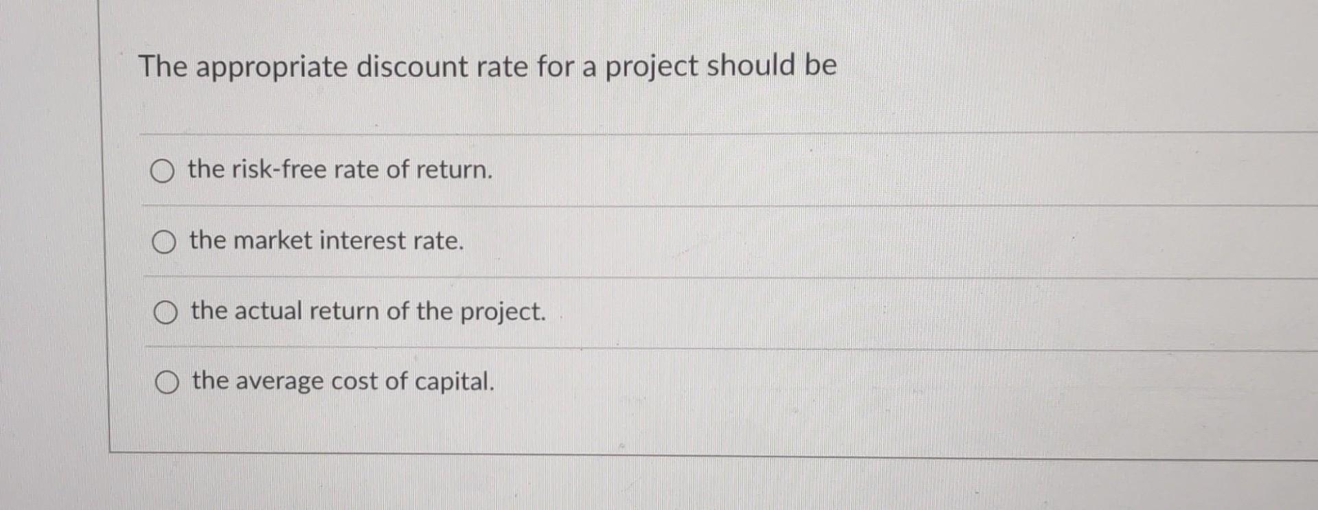 The appropriate discount rate for a project should be the risk-free rate of return. the market interest rate.