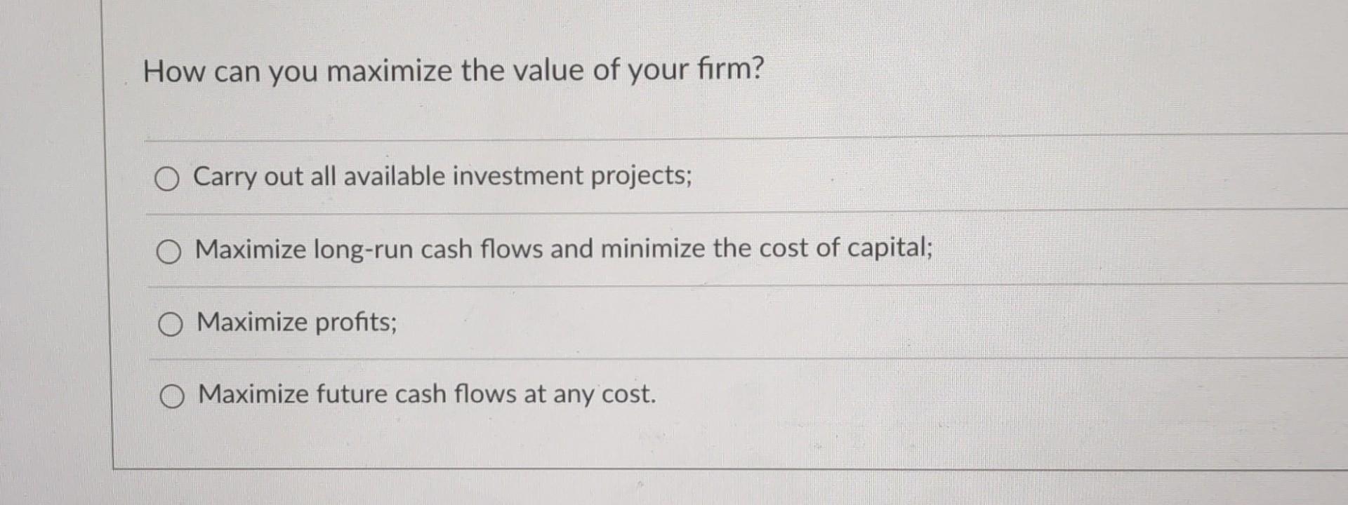 How can you maximize the value of your firm? O Carry out all available investment projects; Maximize long-run