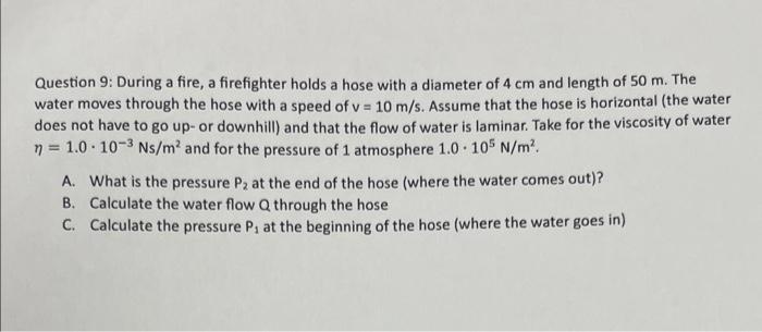 Question 9: During a fire, a firefighter holds a hose with a diameter of 4 cm and length of 50 m. The water