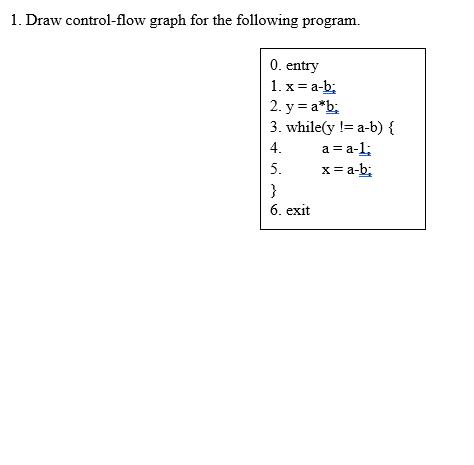 1. Draw control-flow graph for the following program. 0. entry 1. x = a-b; 2. y = a*b; 3. while(y != a-b) {