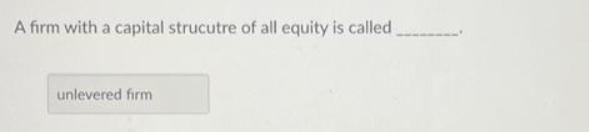 A firm with a capital strucutre of all equity is called unlevered firm