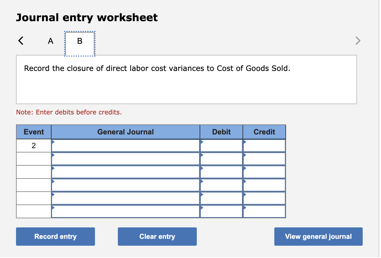 Journal entry worksheet < A B Record the closure of direct labor cost variances to Cost of Goods Sold. Note: