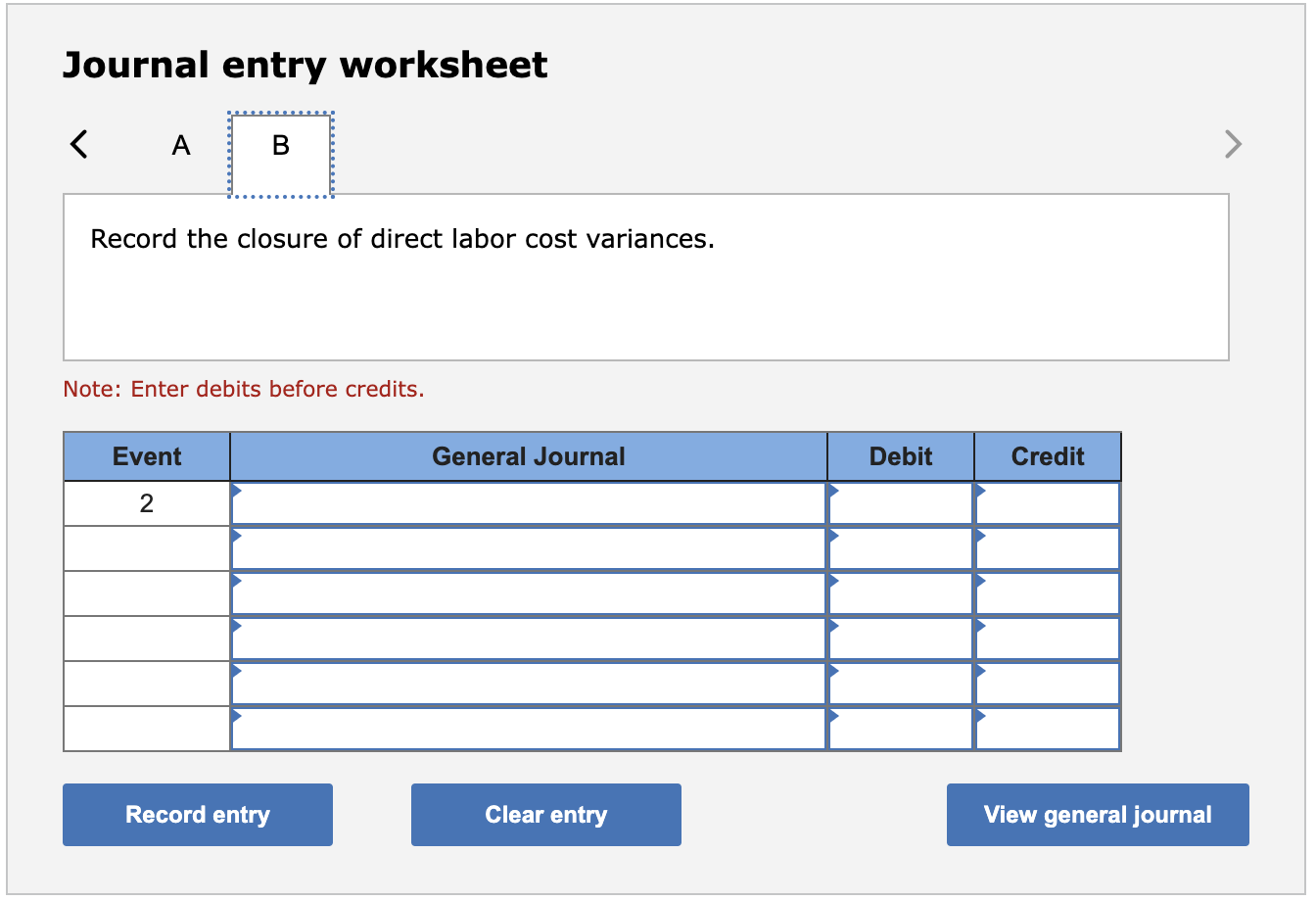 Journal entry worksheet A B Record the closure of direct labor cost variances. Note: Enter debits before