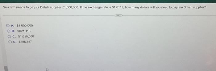 You firm needs to pay its British supplier 1,000,000. If the exchange rate is $1.61/, how many dollars will