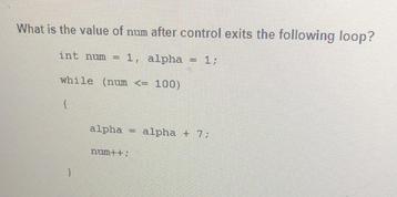 What is the value of num after control exits the following loop? int num 1, alpha - 1: while (num
