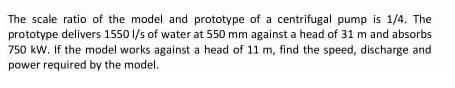 The scale ratio of the model and prototype of a centrifugal pump is 1/4. The prototype delivers 1550 l/s of