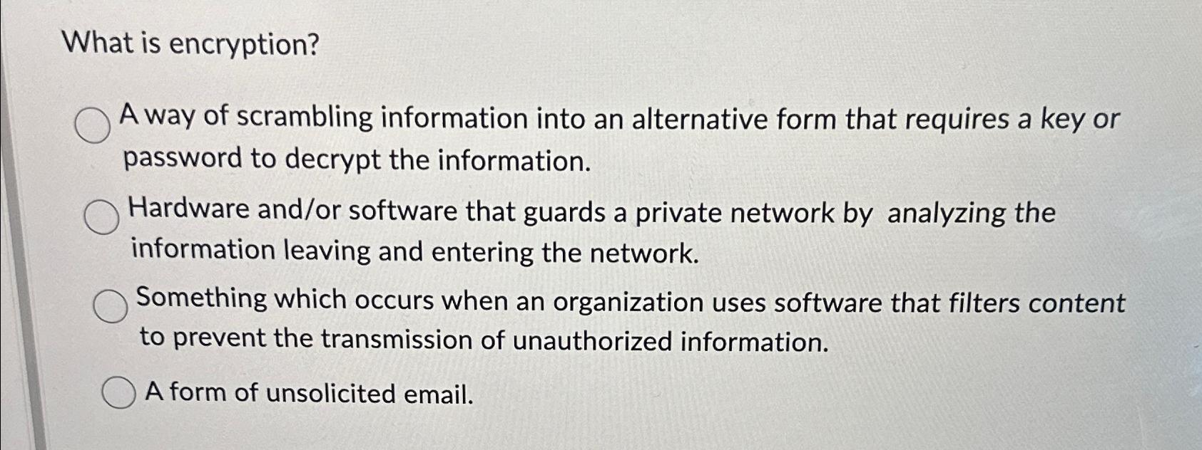 What is encryption? A way of scrambling information into an alternative form that requires a key or password