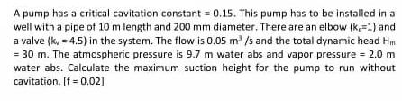 A pump has a critical cavitation constant = 0.15. This pump has to be installed in a well with a pipe of 10 m