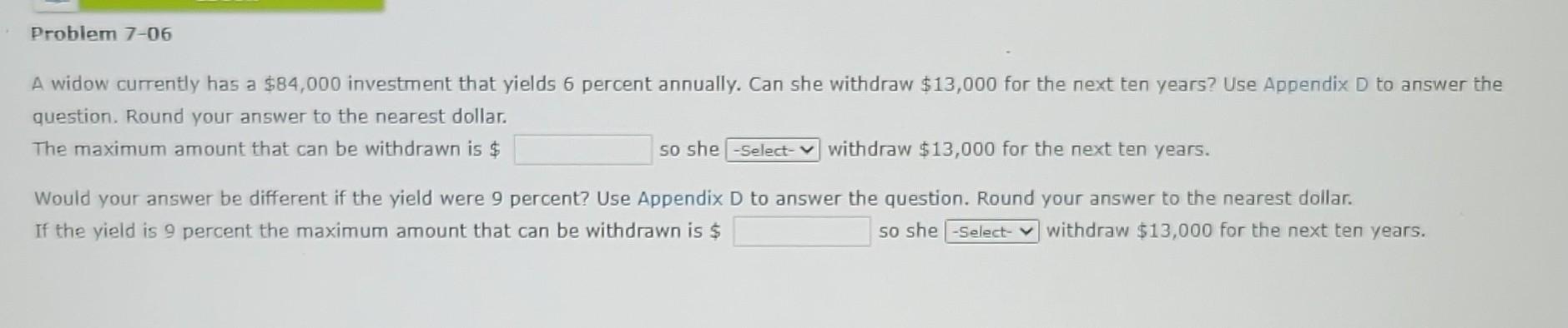 Problem 7-06 A widow currently has a $84,000 investment that yields 6 percent annually. Can she withdraw