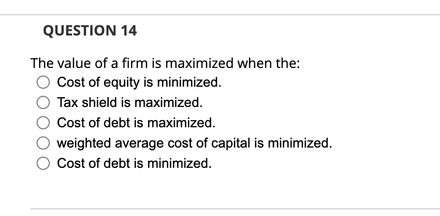 QUESTION 14 The value of a firm is maximized when the: Cost of equity is minimized. Tax shield is maximized.