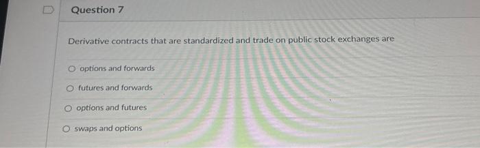 0 Question 7 Derivative contracts that are standardized and trade on public stock exchanges are O options and