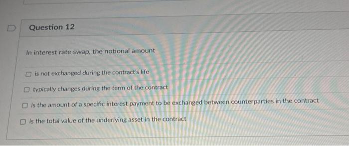 Question 12 In interest rate swap, the notional amount  is not exchanged during the contract's life O