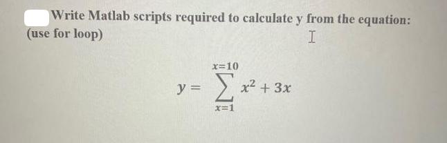 Write Matlab scripts required to calculate y from the equation: (use for loop) I y = x=10 2. x=1 x + 3x