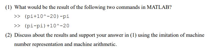 (1) What would be the result of the following two commands in MATLAB? >> (pi+10^-20) -pi >> (pi-pi) +10^-20